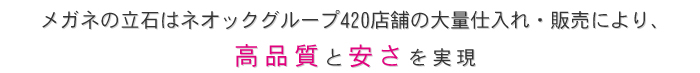 メガネの立石はネオックグループ420店舗の大量仕入れ・販売により、安全で安心な高品質と安さを実現