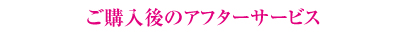 ご購入後のアフターサービス